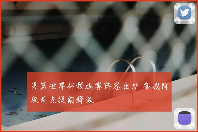 男篮世界杯预选赛阵容出炉 备战阶段看点提前释放