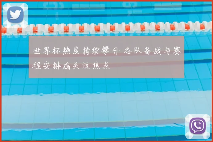 世界杯热度持续攀升 各队备战与赛程安排成关注焦点