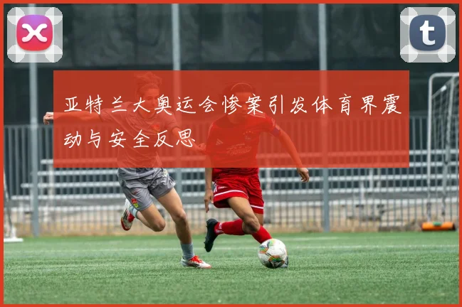 亚特兰大奥运会惨案引发体育界震动与安全反思