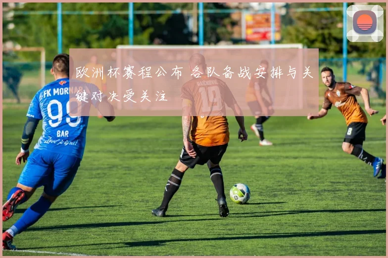 欧洲杯赛程公布 各队备战安排与关键对决受关注