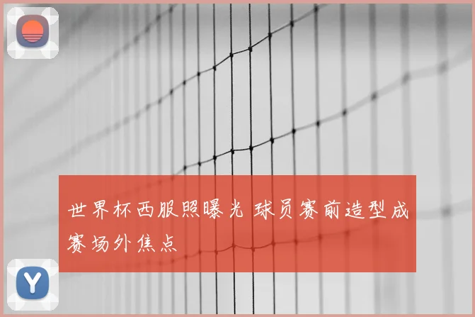 世界杯西服照曝光 球员赛前造型成赛场外焦点