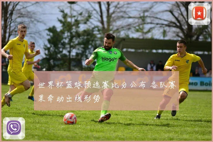 世界杯篮球预选赛比分公布 各队赛果牵动出线形势