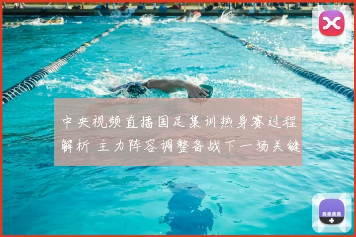 中央视频直播国足集训热身赛过程解析 主力阵容调整备战下一场关键比赛