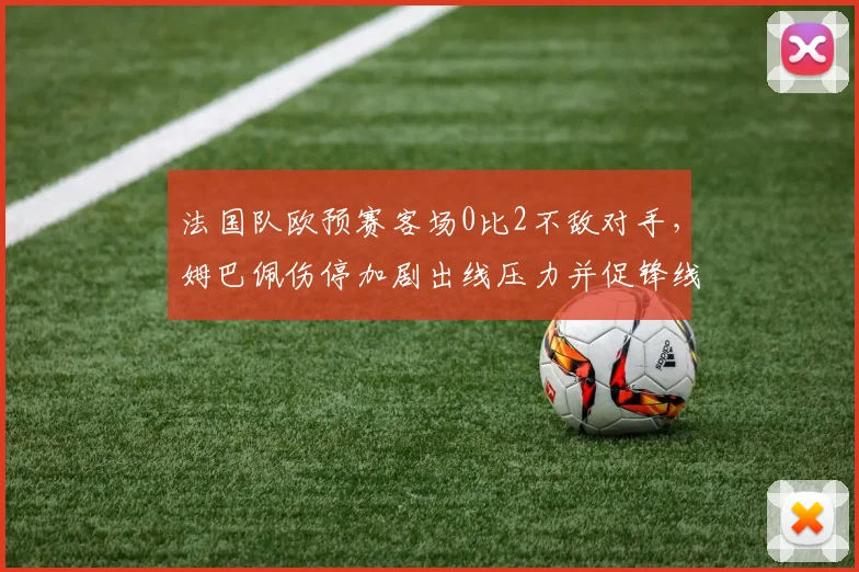 法国队欧预赛客场0比2不敌对手，姆巴佩伤停加剧出线压力并促锋线调整