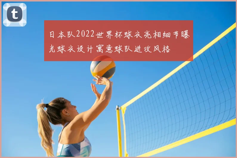 日本队2022世界杯球衣亮相细节曝光球衣设计寓意球队进攻风格