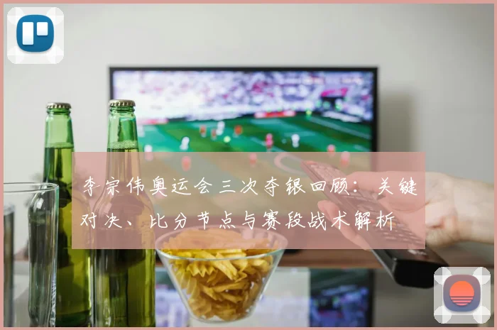 李宗伟奥运会三次夺银回顾：关键对决、比分节点与赛段战术解析