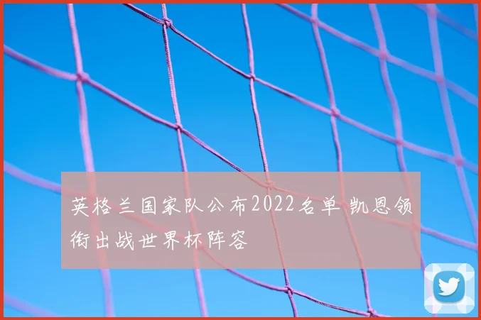 英格兰国家队公布2022名单 凯恩领衔出战世界杯阵容