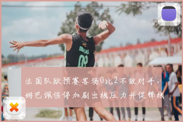 法国队欧预赛客场0比2不敌对手，姆巴佩伤停加剧出线压力并促锋线调整