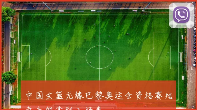 中国女篮无缘巴黎奥运会资格赛结束未能拿到入场券