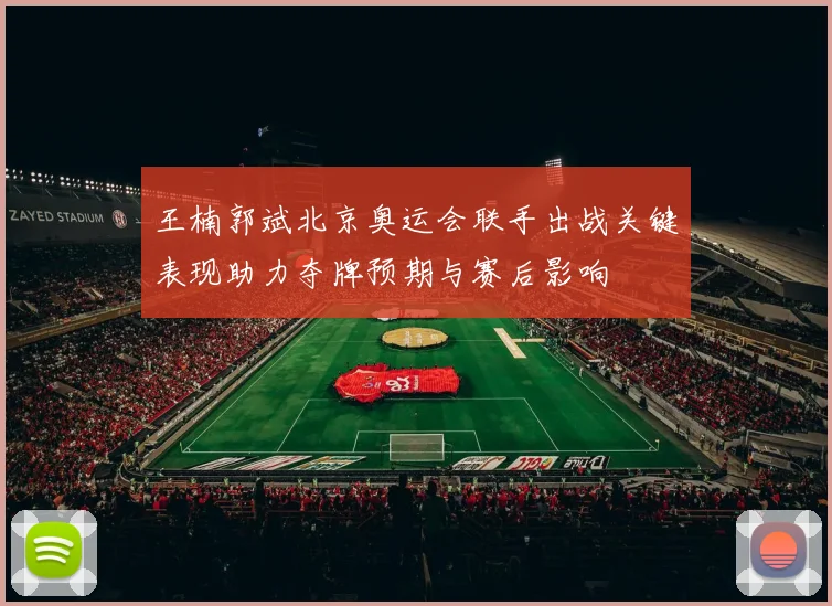 王楠郭斌北京奥运会联手出战关键表现助力夺牌预期与赛后影响