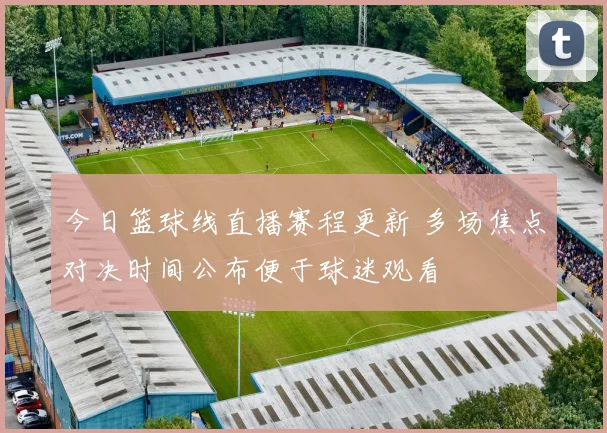 今日篮球线直播赛程更新 多场焦点对决时间公布便于球迷观看