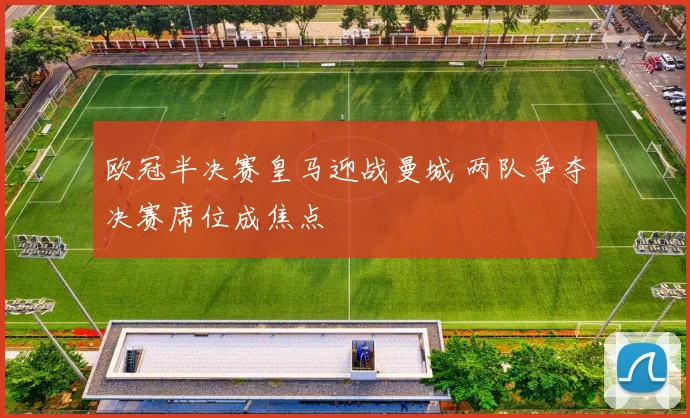 欧冠半决赛皇马迎战曼城 两队争夺决赛席位成焦点