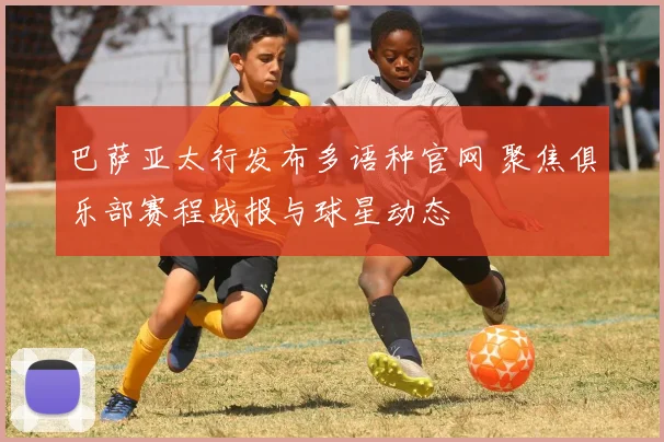 巴萨亚太行发布多语种官网 聚焦俱乐部赛程战报与球星动态