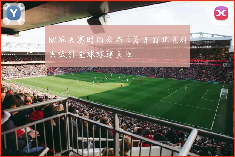 欧冠决赛时间公布 6月开打焦点对决吸引全球球迷关注