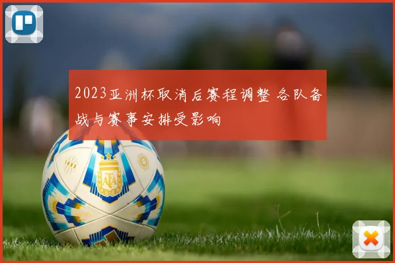 2023亚洲杯取消后赛程调整 各队备战与赛事安排受影响