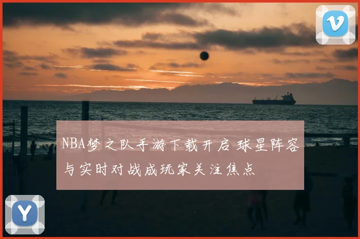 NBA梦之队手游下载开启 球星阵容与实时对战成玩家关注焦点