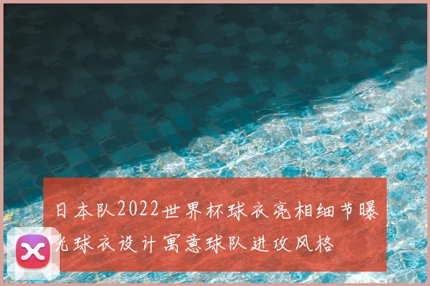 日本队2022世界杯球衣亮相细节曝光球衣设计寓意球队进攻风格