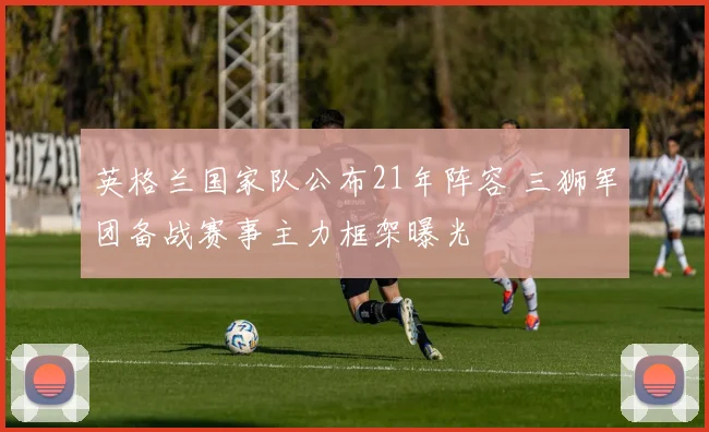 英格兰国家队公布21年阵容 三狮军团备战赛事主力框架曝光