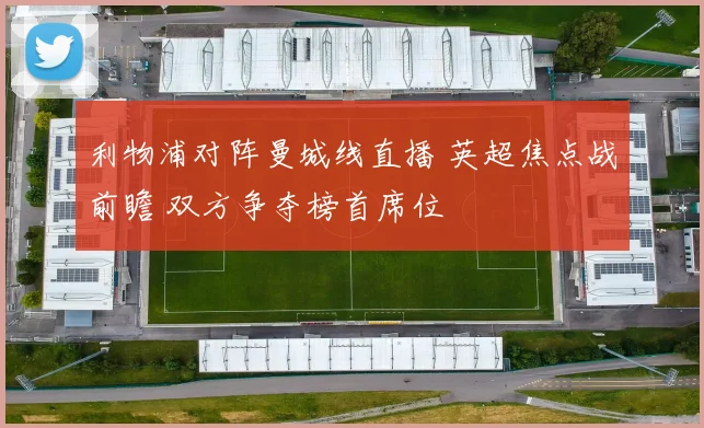 利物浦对阵曼城线直播 英超焦点战前瞻 双方争夺榜首席位