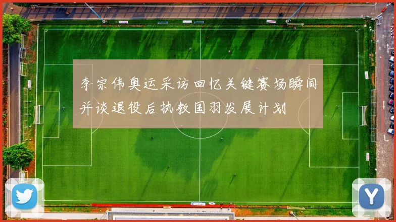 李宗伟奥运采访回忆关键赛场瞬间并谈退役后执教国羽发展计划