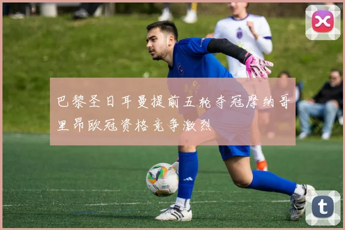 巴黎圣日耳曼提前五轮夺冠摩纳哥里昂欧冠资格竞争激烈