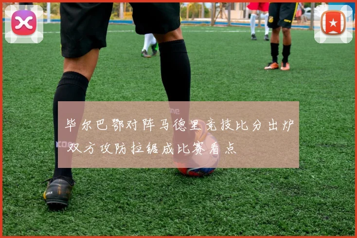 毕尔巴鄂对阵马德里竞技比分出炉 双方攻防拉锯成比赛看点