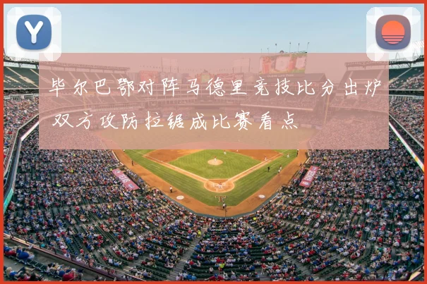 毕尔巴鄂对阵马德里竞技比分出炉 双方攻防拉锯成比赛看点