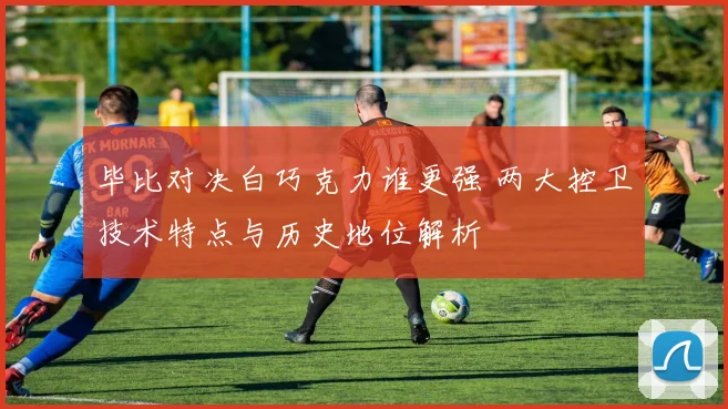 毕比对决白巧克力谁更强 两大控卫技术特点与历史地位解析