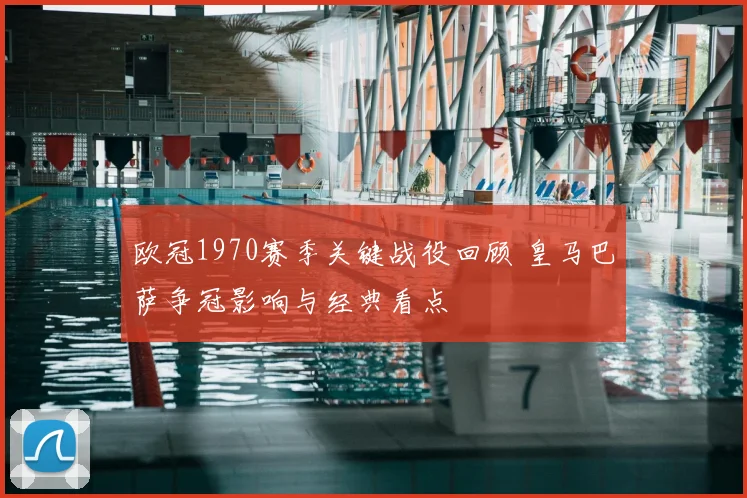 欧冠1970赛季关键战役回顾 皇马巴萨争冠影响与经典看点