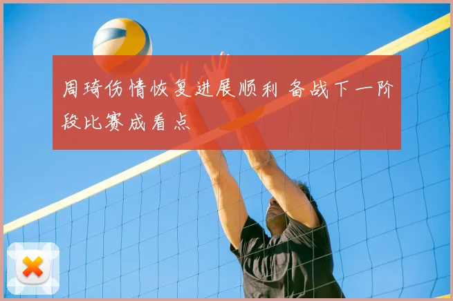 周琦伤情恢复进展顺利 备战下一阶段比赛成看点