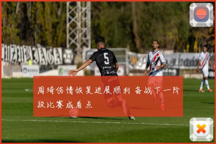 周琦伤情恢复进展顺利 备战下一阶段比赛成看点