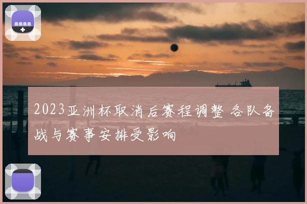 2023亚洲杯取消后赛程调整 各队备战与赛事安排受影响