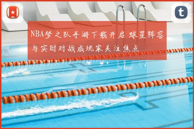 NBA梦之队手游下载开启 球星阵容与实时对战成玩家关注焦点