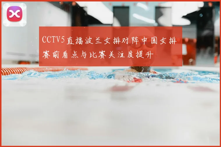 CCTV5直播波兰女排对阵中国女排 赛前看点与比赛关注度提升