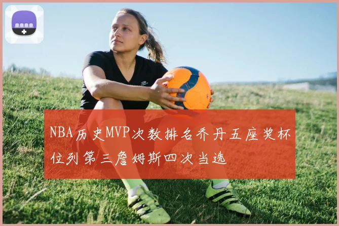 NBA历史MVP次数排名乔丹五座奖杯位列第三詹姆斯四次当选