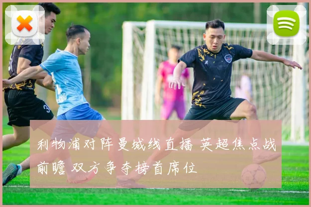 利物浦对阵曼城线直播 英超焦点战前瞻 双方争夺榜首席位