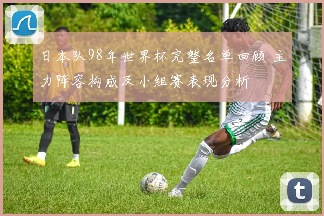 日本队98年世界杯完整名单回顾 主力阵容构成及小组赛表现分析