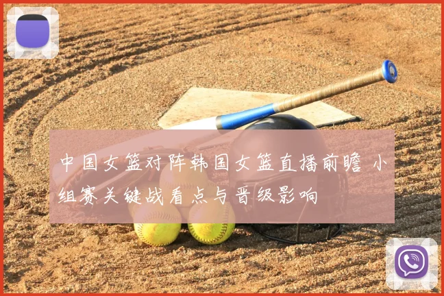 中国女篮对阵韩国女篮直播前瞻 小组赛关键战看点与晋级影响