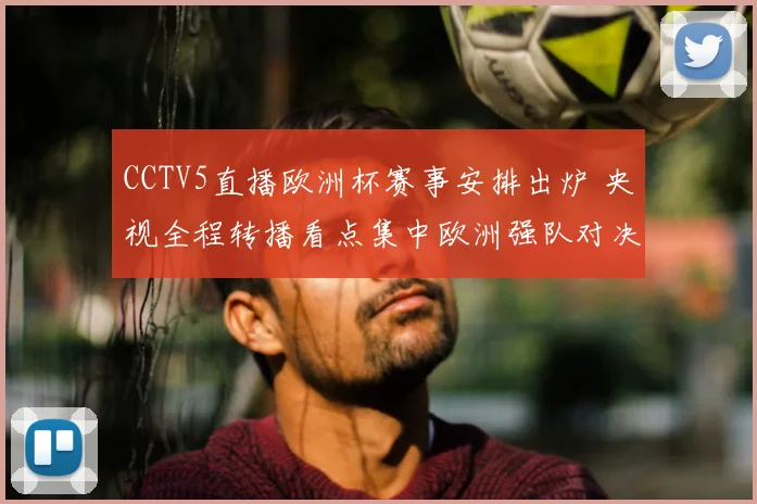 CCTV5直播欧洲杯赛事安排出炉 央视全程转播看点集中欧洲强队对决